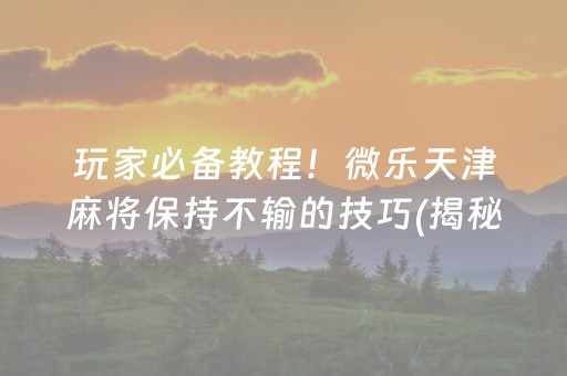 玩家必备教程！微乐天津麻将保持不输的技巧(揭秘微信里必备神器)