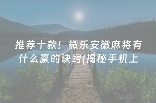 推荐十款！微乐安徽麻将有什么赢的诀窍(揭秘手机上规律攻略)