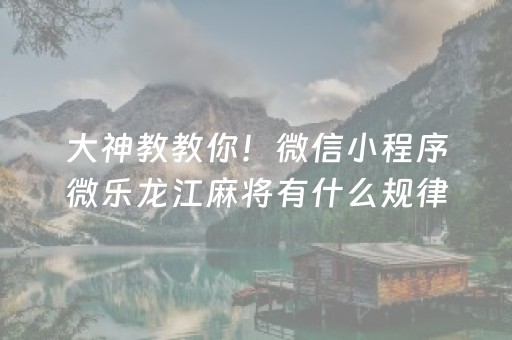 大神教教你！微信小程序微乐龙江麻将有什么规律(揭秘微信里赢的秘诀)