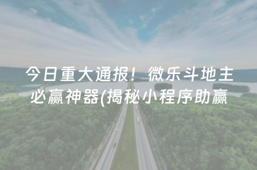 今日重大通报！微乐斗地主必赢神器(揭秘小程序助赢神器)