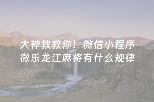 大神教教你！微信小程序微乐龙江麻将有什么规律(揭秘微信里规律攻略)