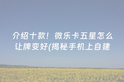 介绍十款！微乐卡五星怎么让牌变好(揭秘手机上自建房怎么赢)