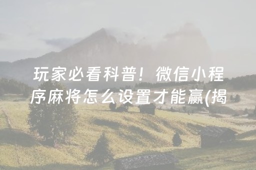 玩家必看科普！微信小程序麻将怎么设置才能赢(揭秘微信里助赢神器)