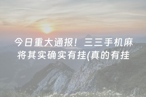 今日重大通报！三三手机麻将其实确实有挂(真的有挂确实有挂)