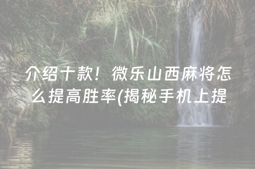 介绍十款！微乐山西麻将怎么提高胜率(揭秘手机上提高胜率)