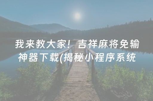 我来教大家！吉祥麻将免输神器下载(揭秘小程序系统发好牌)