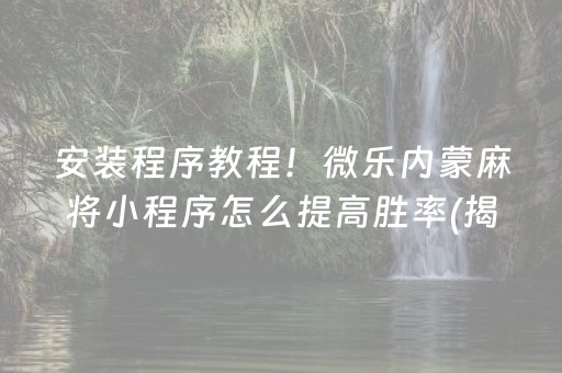 安装程序教程！微乐内蒙麻将小程序怎么提高胜率(揭秘小程序确实有猫腻)