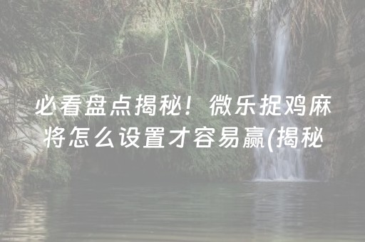 必看盘点揭秘！微乐捉鸡麻将怎么设置才容易赢(揭秘微信里提高胜率)