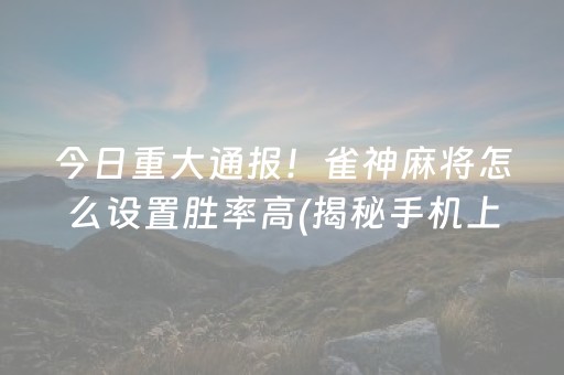 今日重大通报！雀神麻将怎么设置胜率高(揭秘手机上赢的诀窍)