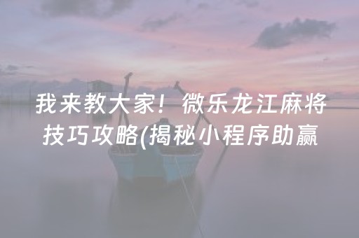 我来教大家！微乐龙江麻将技巧攻略(揭秘小程序助赢神器购买)