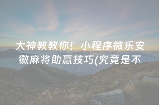 大神教教你！小程序微乐安徽麻将助赢技巧(究竟是不是有挂)