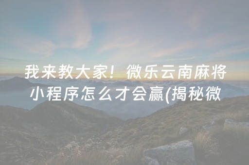 我来教大家！微乐云南麻将小程序怎么才会赢(揭秘微信里输赢规律)