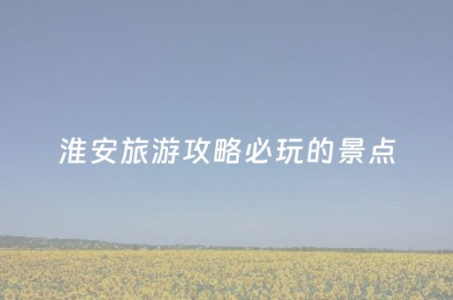 淮安旅游攻略必玩的景点（淮安景点排行榜前十名）