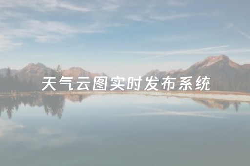 天气云图实时发布系统（天气预报云图 实时）