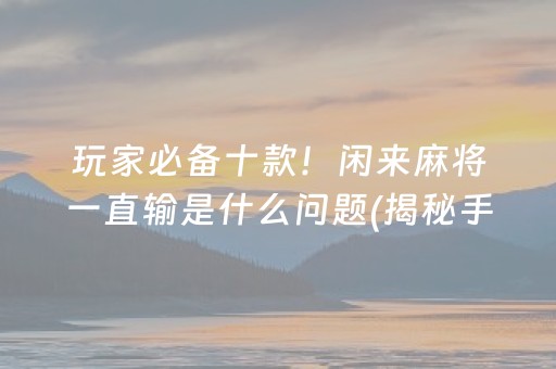 玩家必备十款！闲来麻将一直输是什么问题(揭秘手机上辅牌器)