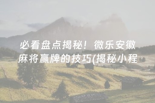 必看盘点揭秘！微乐安徽麻将赢牌的技巧(揭秘小程序提高胜率)