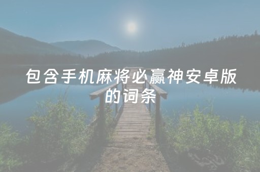 包含手机麻将必赢神安卓版的词条（手机麻将必胜）