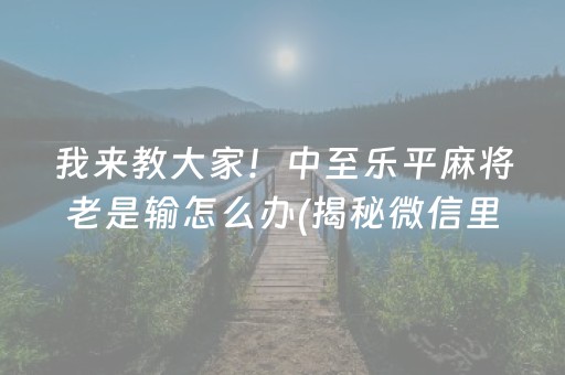 我来教大家！中至乐平麻将老是输怎么办(揭秘微信里系统发好牌)