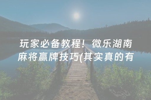 玩家必备教程！微乐湖南麻将赢牌技巧(其实真的有挂)