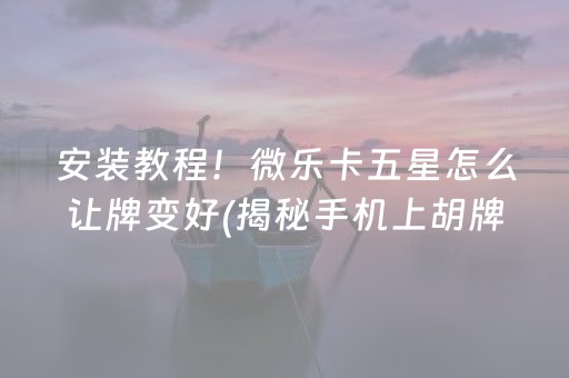 安装教程！微乐卡五星怎么让牌变好(揭秘手机上胡牌技巧)