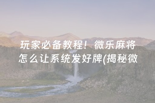 玩家必备教程！微乐麻将怎么让系统发好牌(揭秘微信里赢的秘诀)