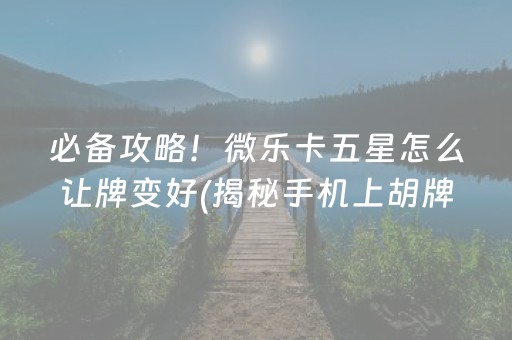 必备攻略！微乐卡五星怎么让牌变好(揭秘手机上胡牌神器)