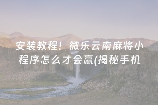 安装教程！微乐云南麻将小程序怎么才会赢(揭秘手机上赢的诀窍)