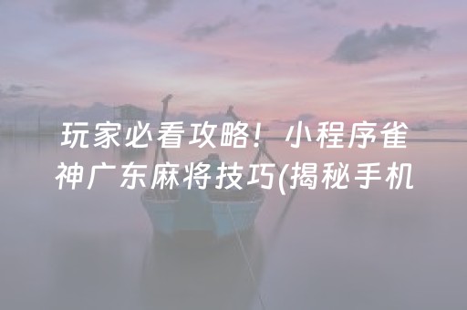 玩家必看攻略！小程序雀神广东麻将技巧(揭秘手机上赢牌技巧)