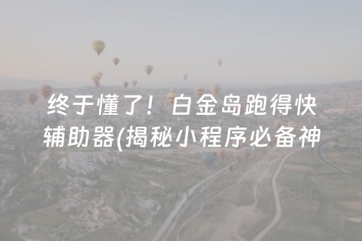 终于懂了！白金岛跑得快辅助器(揭秘小程序必备神器)