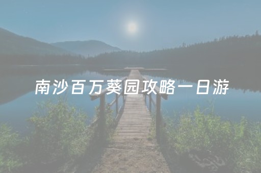 南沙百万葵园攻略一日游（南沙百万葵园半天可以玩完吗）