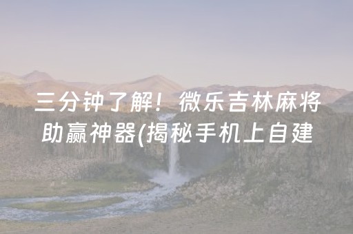 三分钟了解！微乐吉林麻将助赢神器(揭秘手机上自建房怎么赢)