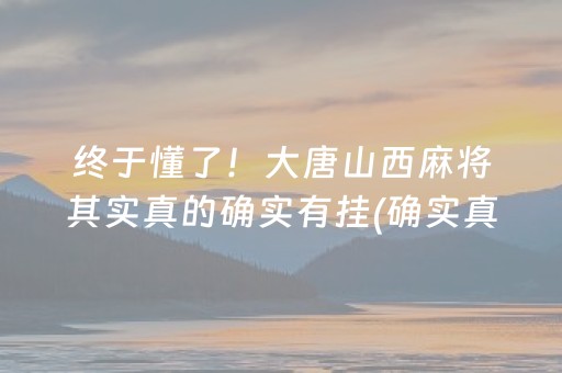 终于懂了！大唐山西麻将其实真的确实有挂(确实真有挂)