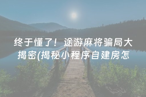 终于懂了！途游麻将骗局大揭密(揭秘小程序自建房怎么赢)