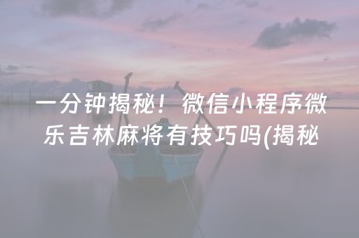 一分钟揭秘！微信小程序微乐吉林麻将有技巧吗(揭秘微信里输赢规律)