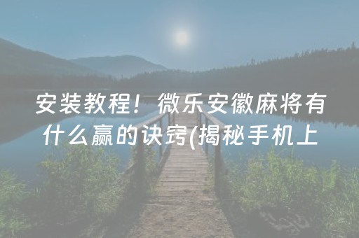 安装教程！微乐安徽麻将有什么赢的诀窍(揭秘手机上提高赢的概率)