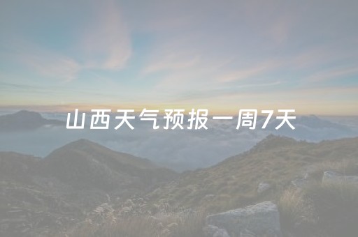 山西天气预报一周7天（山西天气预报一周7天气）