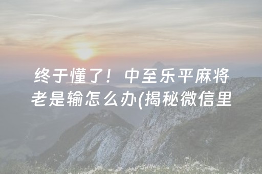 终于懂了！中至乐平麻将老是输怎么办(揭秘微信里系统发好牌)