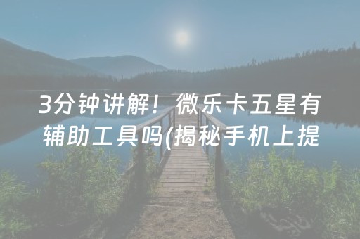 3分钟讲解！微乐卡五星有辅助工具吗(揭秘手机上提高赢的概率)