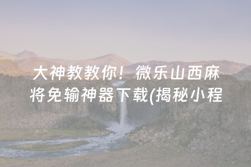 大神教教你！微乐山西麻将免输神器下载(揭秘小程序赢的秘诀)