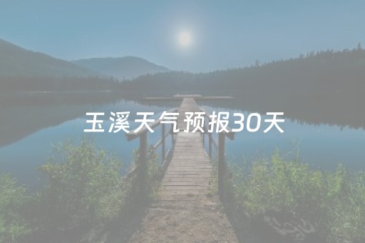 玉溪天气预报30天（玉溪天气预报30天查询百度）