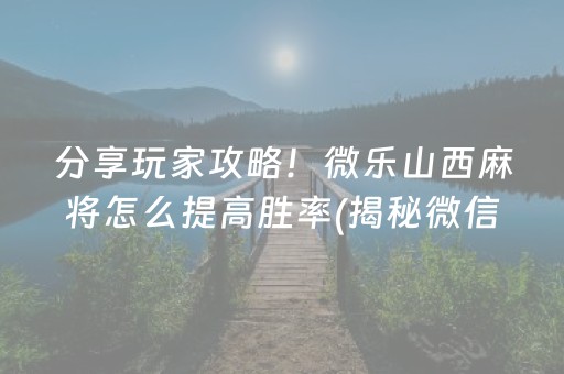 分享玩家攻略！微乐山西麻将怎么提高胜率(揭秘微信里提高胜率)