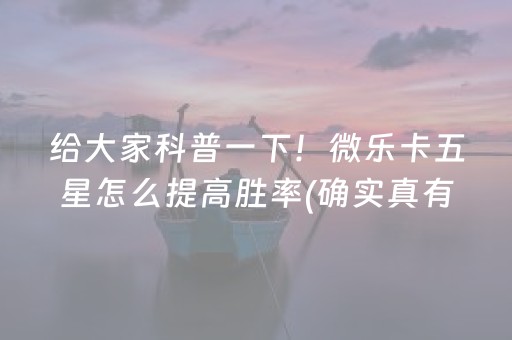 给大家科普一下！微乐卡五星怎么提高胜率(确实真有挂)