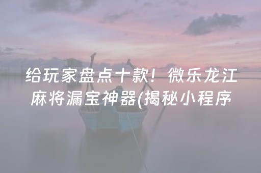 给玩家盘点十款！微乐龙江麻将漏宝神器(揭秘小程序自建房怎么赢)