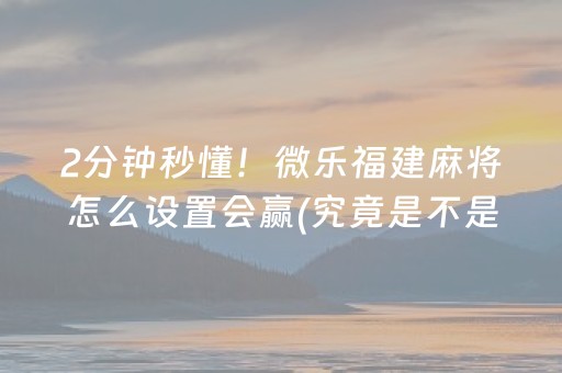 2分钟秒懂！微乐福建麻将怎么设置会赢(究竟是不是有挂)