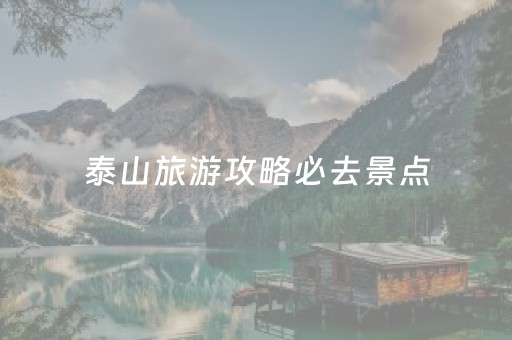 泰山旅游攻略必去景点（泰山旅游攻略必去景点推荐一下）