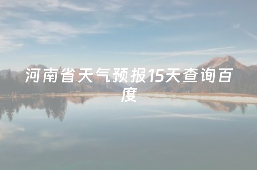 河南省天气预报15天查询百度（河南省天气预报15天查询百度河南省漯河市）