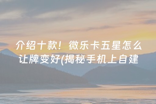 介绍十款！微乐卡五星怎么让牌变好(揭秘手机上自建房怎么赢)