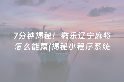 7分钟揭秘！微乐辽宁麻将怎么能赢(揭秘小程序系统发好牌)