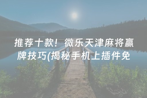 推荐十款！微乐天津麻将赢牌技巧(揭秘手机上插件免费)