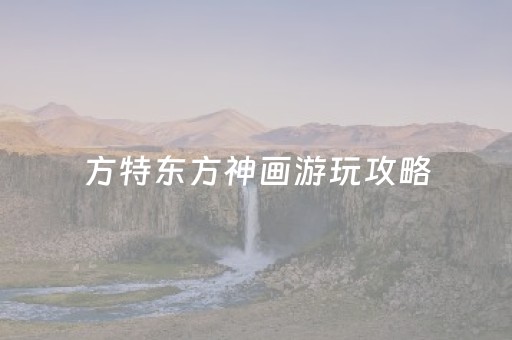 方特东方神画游玩攻略（绵阳方特东方神画游玩攻略）